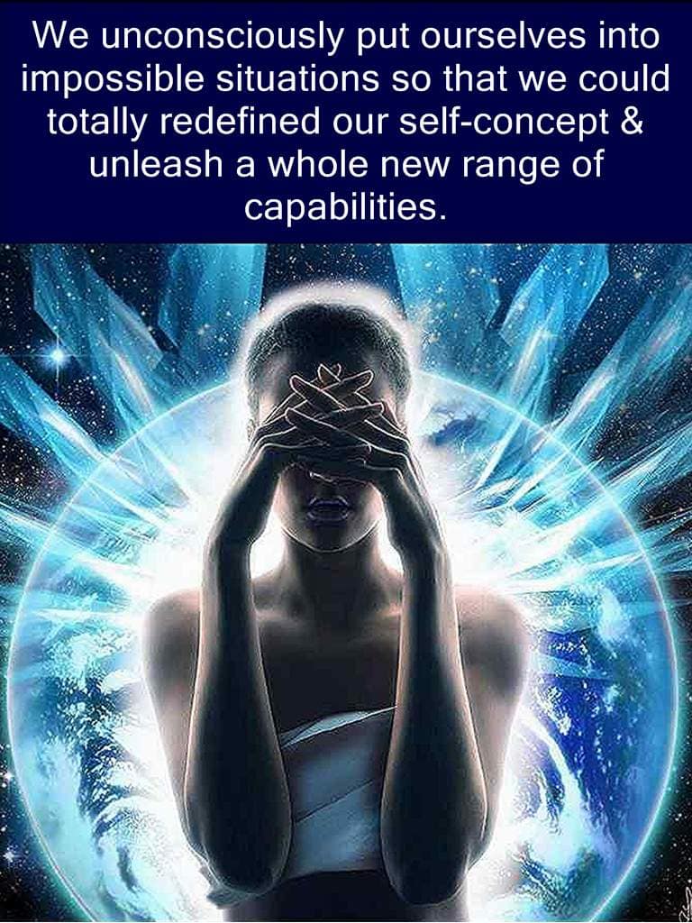 We unconsciously put ourselves in impossible situations so that we could totally redefine our self-concept & unleash a whole new range of capabilities.